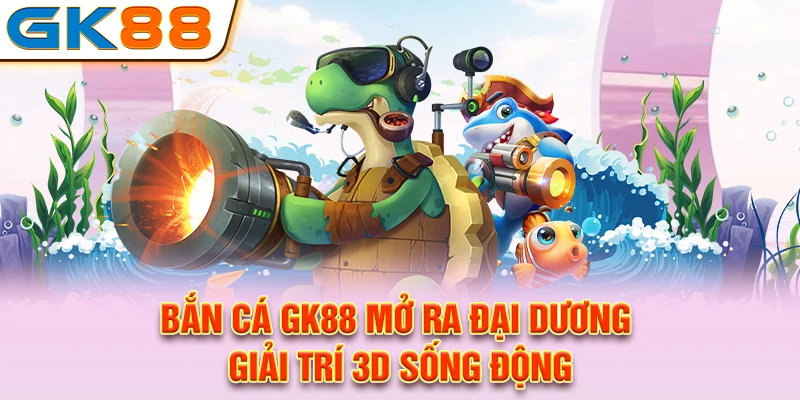 Bắn cá GK88 mở ra đại dương giải trí 3D sống động