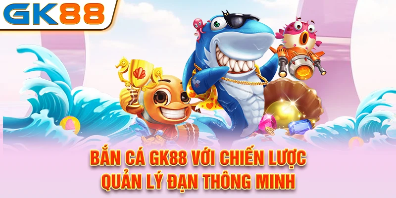 Bắn cá GK88 với chiến lược quản lý đạn thông minh