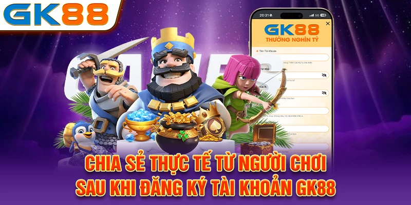 Chia sẻ thực tế từ người chơi sau khi đăng ký tài khoản GK88