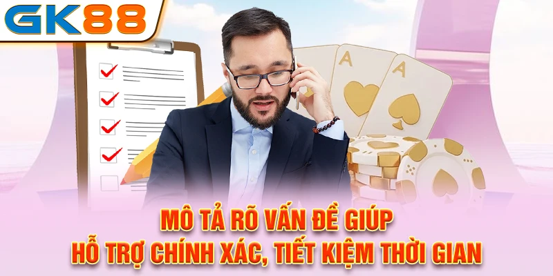 Mô tả rõ vấn đề giúp hỗ trợ chính xác, tiết kiệm thời gian