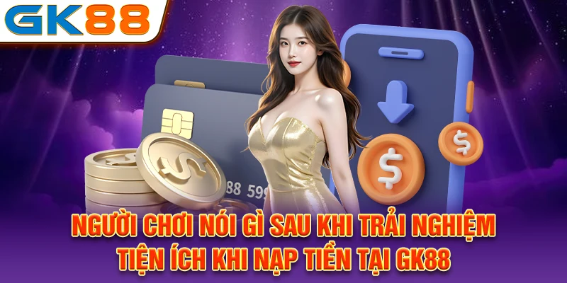 Người chơi nói gì sau khi trải nghiệm tiện ích khi nạp tiền tại GK88